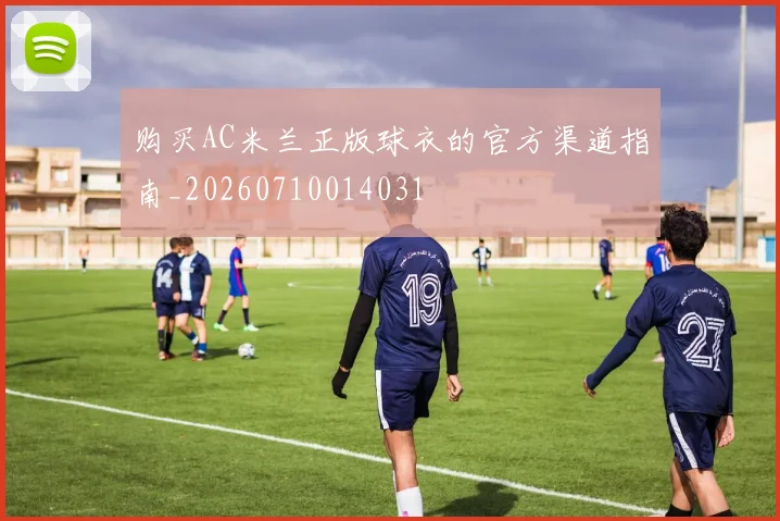 购买AC米兰正版球衣的官方渠道指南_20260710014031