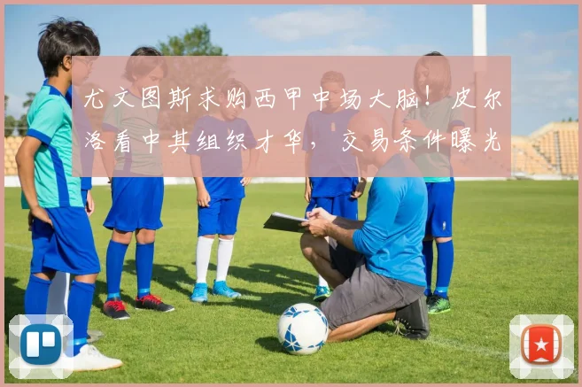 尤文图斯求购西甲中场大脑！皮尔洛看中其组织才华，交易条件曝光