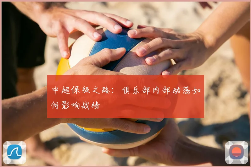 中超保级之路：俱乐部内部动荡如何影响战绩